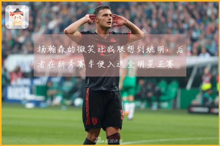 杨瀚森的微笑让我联想到姚明，后者在新秀赛季便入选全明星正赛