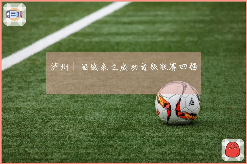 泸州丨酒城米兰成功晋级联赛四强