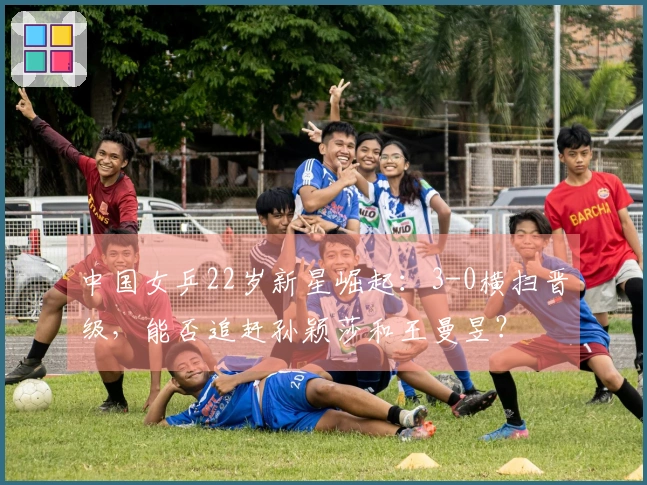 中国女乒22岁新星崛起：3-0横扫晋级，能否追赶孙颖莎和王曼昱？