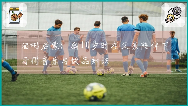 酒吧启蒙：我10岁时在父亲陪伴下习得音乐与饮品知识