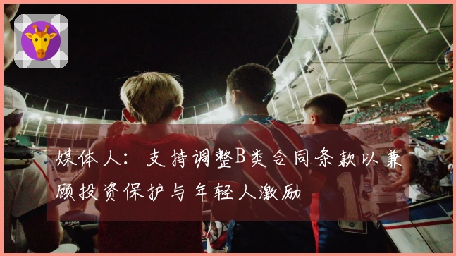 媒体人：支持调整B类合同条款以兼顾投资保护与年轻人激励