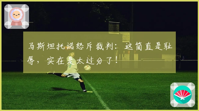 马斯坦托诺怒斥裁判：这简直是耻辱，实在是太过分了！