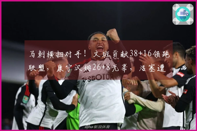 马刺横扫对手！文班贡献38+16领跑联盟，康宁汉姆26+8无辜，活塞遭遇双重伤痛