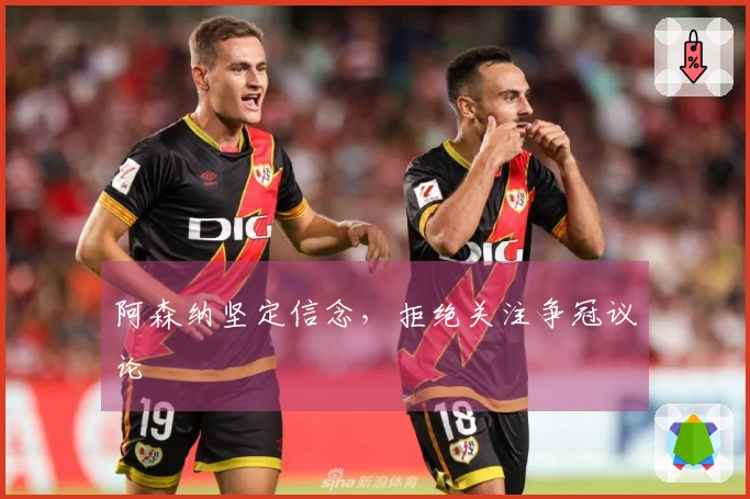 阿森纳坚定信念，拒绝关注争冠议论