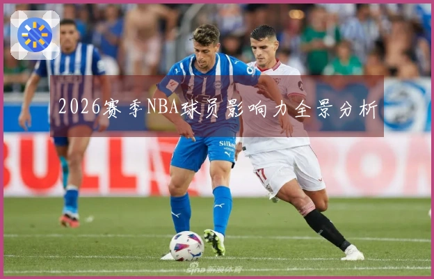 2026赛季NBA球员影响力全景分析