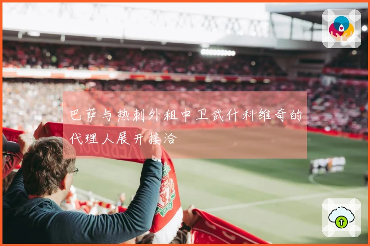 巴萨与热刺外租中卫武什科维奇的代理人展开接洽