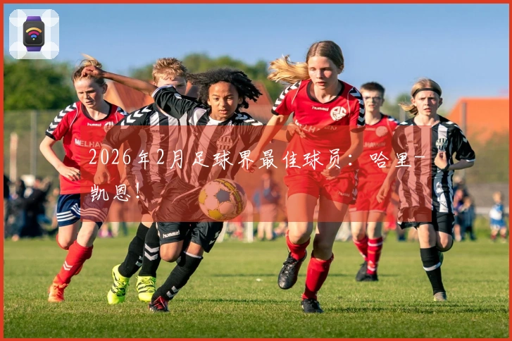 2026年2月足球界最佳球员：哈里-凯恩！