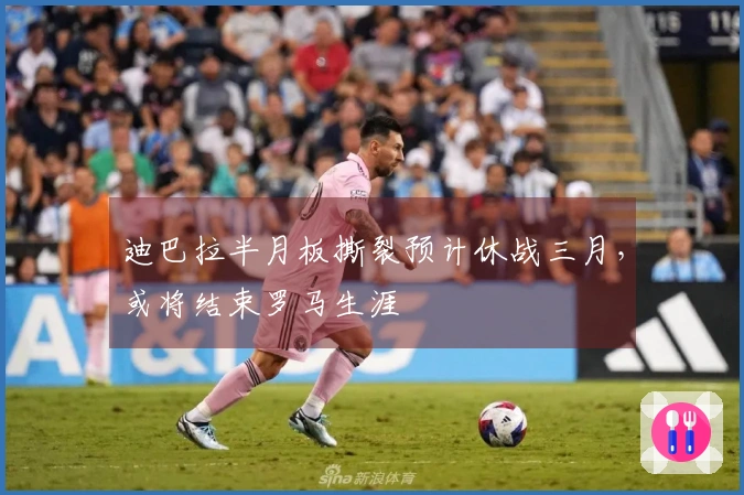 迪巴拉半月板撕裂预计休战三月，或将结束罗马生涯