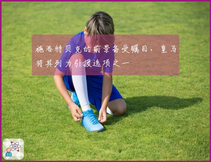 施洛特贝克的前景备受瞩目，皇马将其列为引援选项之一