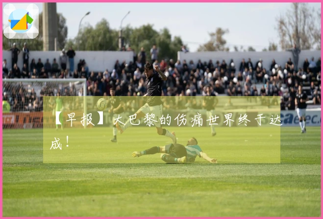 【早报】大巴黎的伤痛世界终于达成！