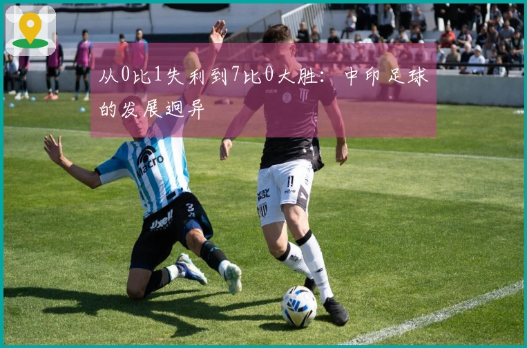 从0比1失利到7比0大胜：中印足球的发展迥异