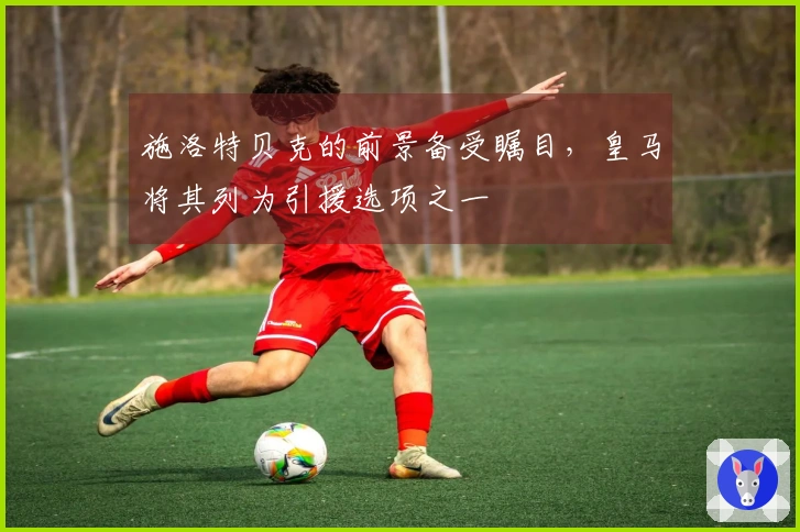 施洛特贝克的前景备受瞩目，皇马将其列为引援选项之一