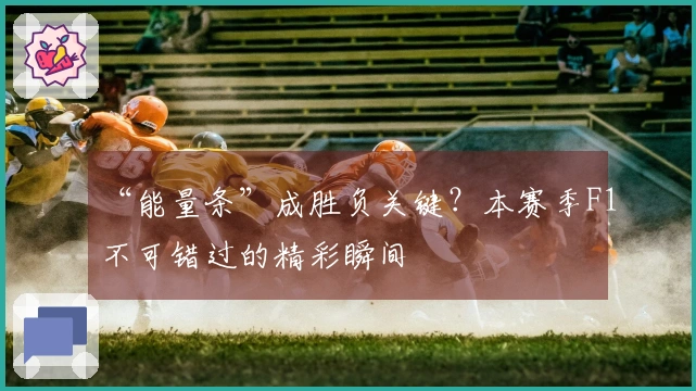 “能量条”成胜负关键？本赛季F1不可错过的精彩瞬间