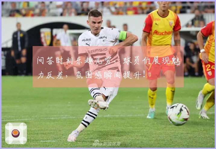 问答时刻乐趣无穷，球员们展现魅力反差，氛围感瞬间提升！