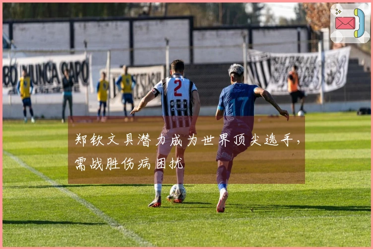 郑钦文具潜力成为世界顶尖选手，需战胜伤病困扰