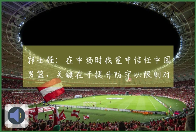 郭士强：在中场时我重申信任中国男篮，关键在于提升防守以限制对手表现