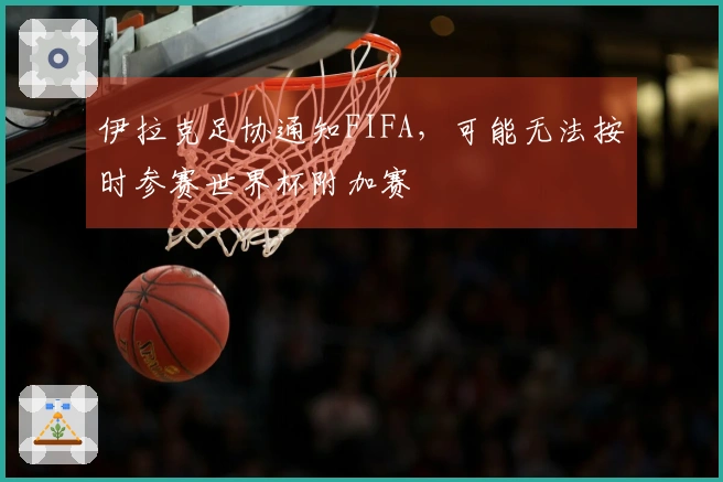 伊拉克足协通知FIFA，可能无法按时参赛世界杯附加赛