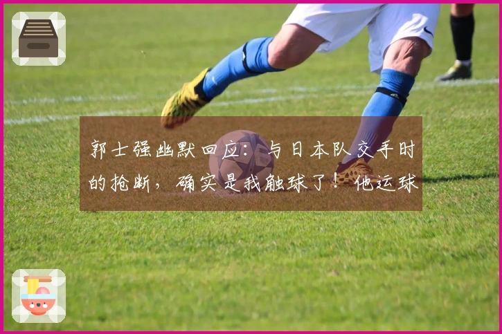 郭士强幽默回应：与日本队交手时的抢断，确实是我触球了！他运球太夸张