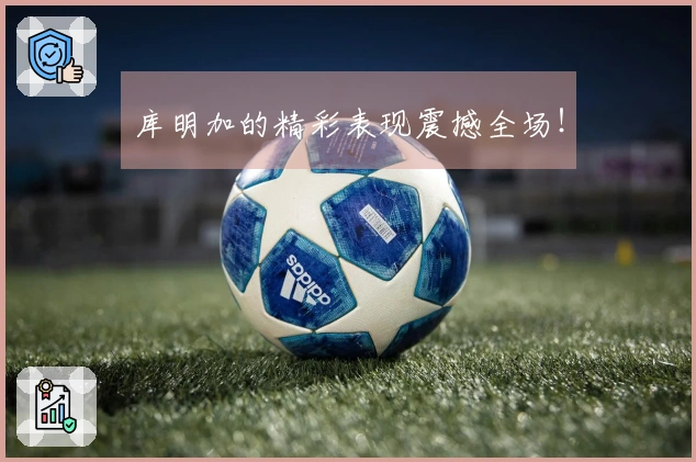 库明加的精彩表现震撼全场！