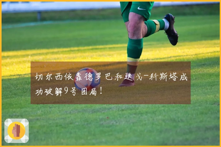 切尔西依靠德罗巴和迭戈-科斯塔成功破解9号困局！