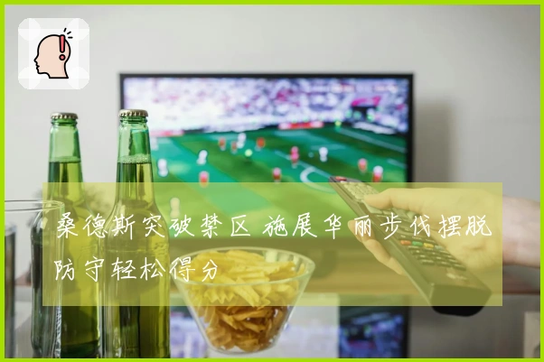 桑德斯突破禁区 施展华丽步伐摆脱防守轻松得分