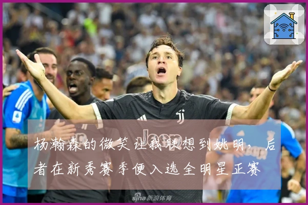 杨瀚森的微笑让我联想到姚明，后者在新秀赛季便入选全明星正赛