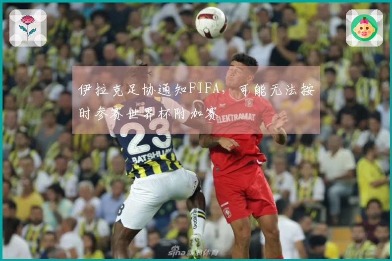 伊拉克足协通知FIFA，可能无法按时参赛世界杯附加赛
