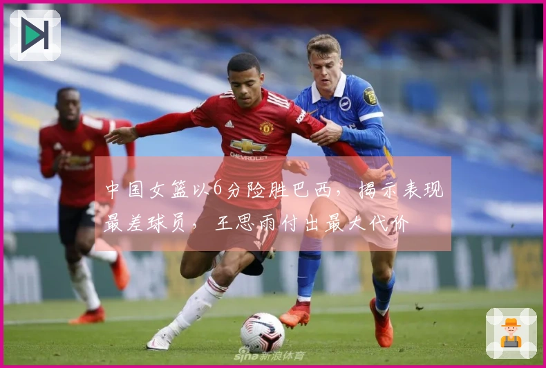 中国女篮以6分险胜巴西，揭示表现最差球员，王思雨付出最大代价