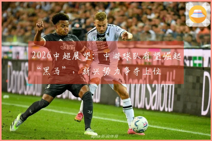 2026中超展望：中游球队有望崛起“黑马”，新兴势力争夺上位