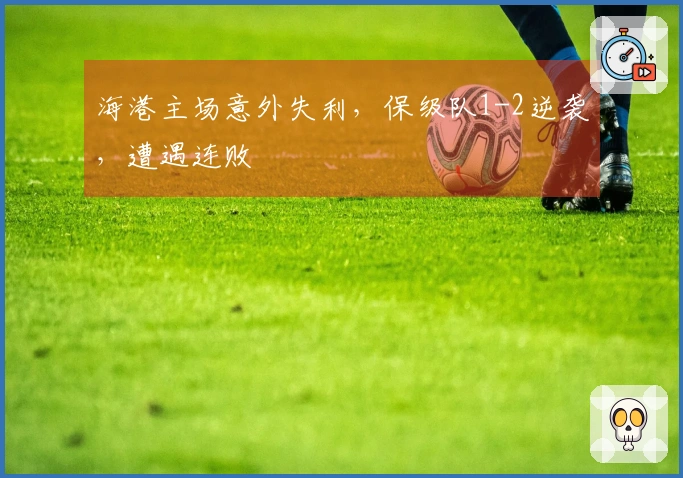 海港主场意外失利，保级队1-2逆袭，遭遇连败